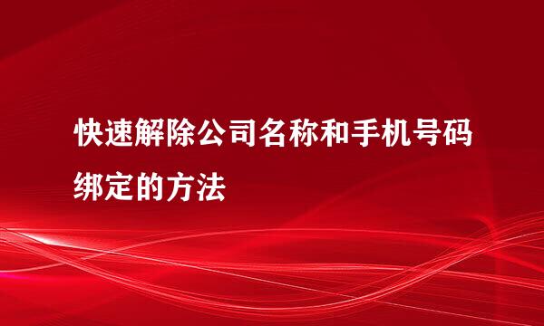 快速解除公司名称和手机号码绑定的方法