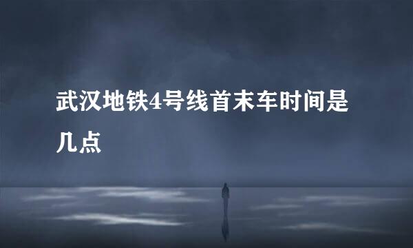 武汉地铁4号线首末车时间是几点