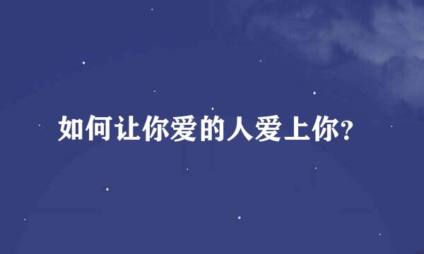 如何让你爱的人爱上你？