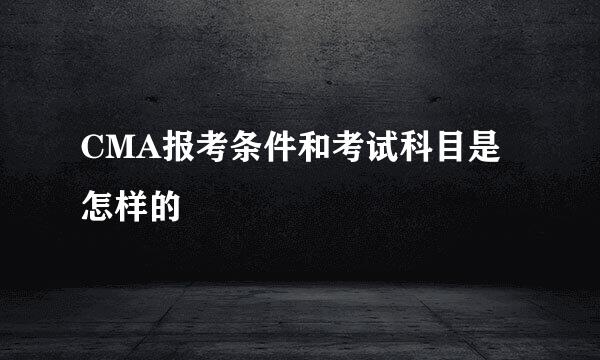 CMA报考条件和考试科目是怎样的