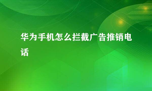 华为手机怎么拦截广告推销电话