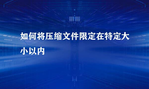 如何将压缩文件限定在特定大小以内
