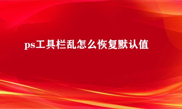 ps工具栏乱怎么恢复默认值