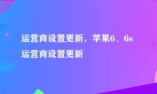 运营商设置更新，苹果6、6s运营商设置更新