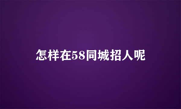 怎样在58同城招人呢
