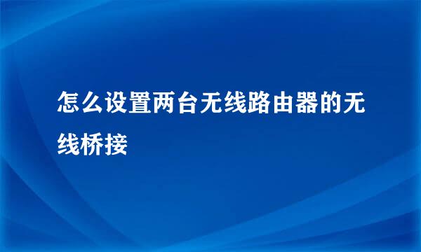 怎么设置两台无线路由器的无线桥接
