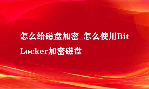 怎么给磁盘加密_怎么使用BitLocker加密磁盘