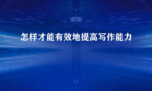怎样才能有效地提高写作能力