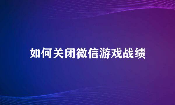 如何关闭微信游戏战绩