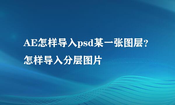 AE怎样导入psd某一张图层？怎样导入分层图片