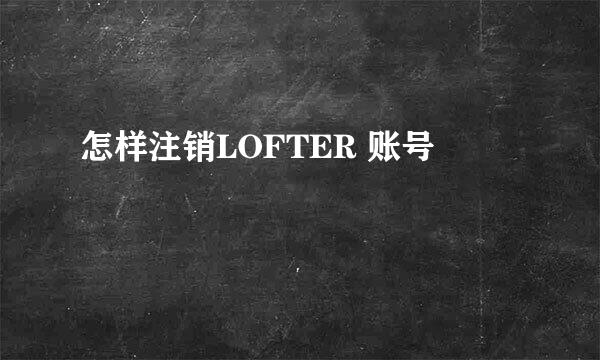怎样注销LOFTER 账号