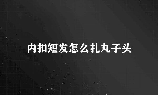 内扣短发怎么扎丸子头