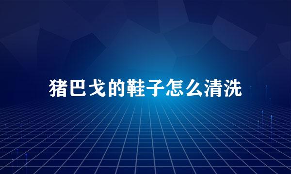 猪巴戈的鞋子怎么清洗