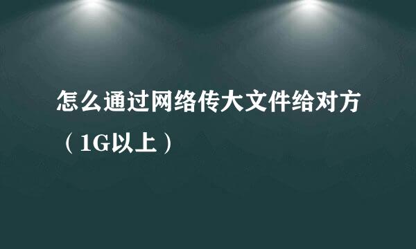 怎么通过网络传大文件给对方（1G以上）