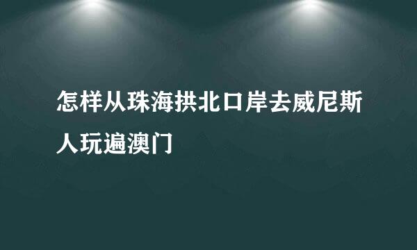 怎样从珠海拱北口岸去威尼斯人玩遍澳门