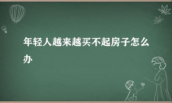 年轻人越来越买不起房子怎么办