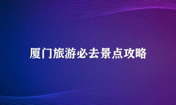厦门旅游必去景点攻略