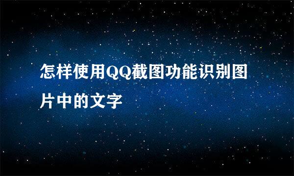 怎样使用QQ截图功能识别图片中的文字