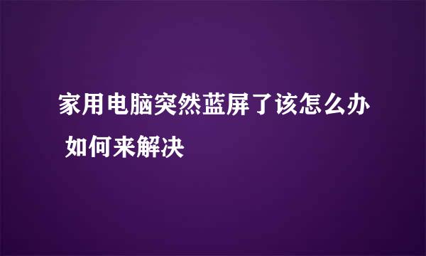家用电脑突然蓝屏了该怎么办 如何来解决