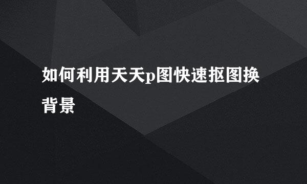 如何利用天天p图快速抠图换背景