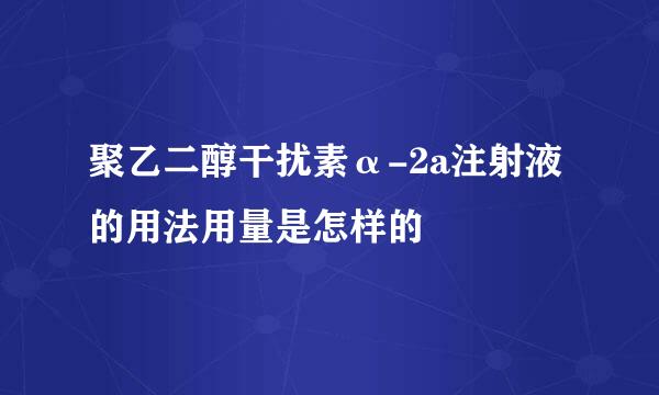 聚乙二醇干扰素α-2a注射液的用法用量是怎样的