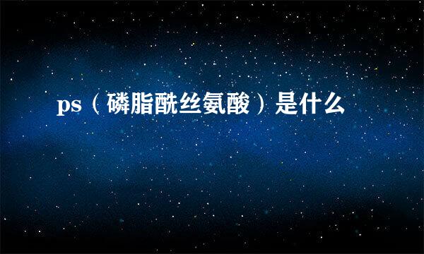 ps（磷脂酰丝氨酸）是什么