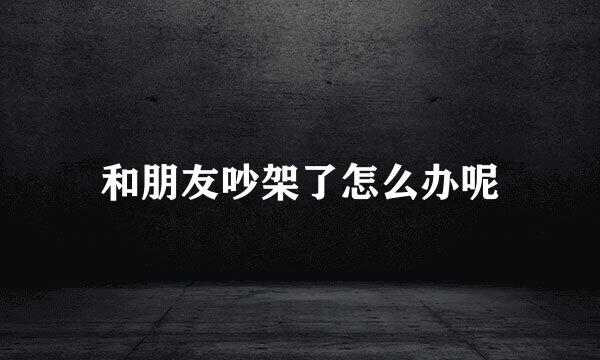 和朋友吵架了怎么办呢