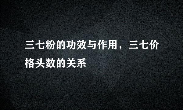 三七粉的功效与作用，三七价格头数的关系