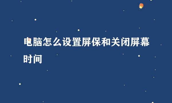 电脑怎么设置屏保和关闭屏幕时间