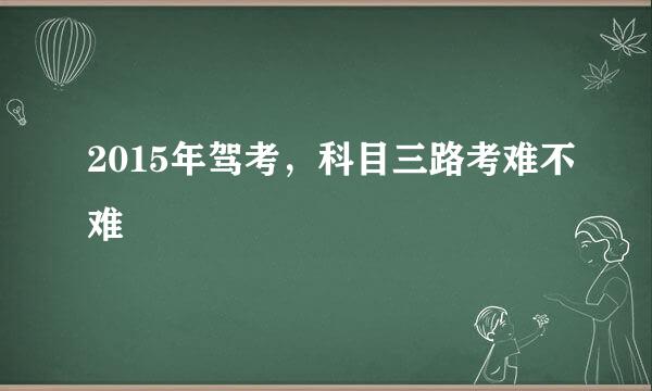 2015年驾考，科目三路考难不难