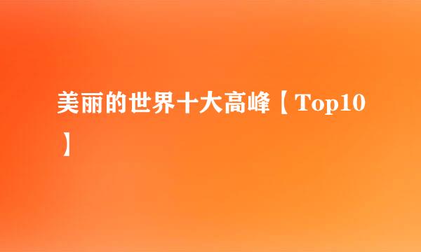 美丽的世界十大高峰【Top10】