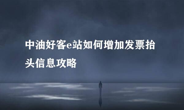 中油好客e站如何增加发票抬头信息攻略