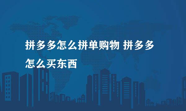 拼多多怎么拼单购物 拼多多怎么买东西