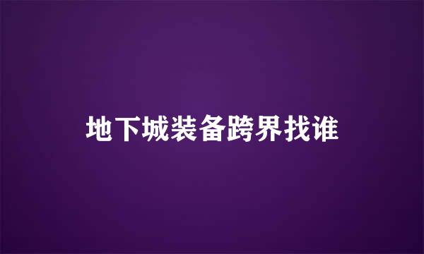 地下城装备跨界找谁