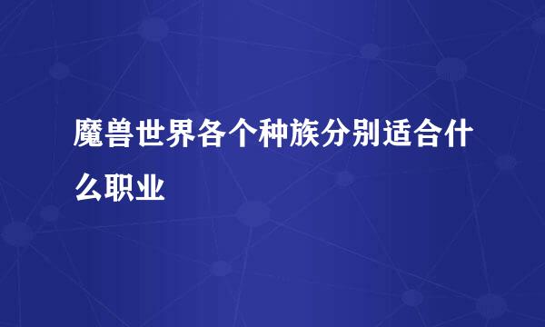 魔兽世界各个种族分别适合什么职业