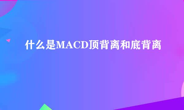 什么是MACD顶背离和底背离
