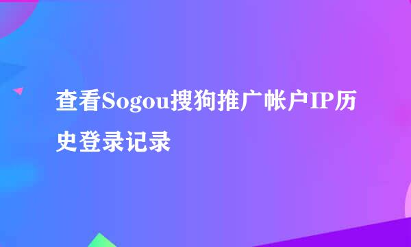 查看Sogou搜狗推广帐户IP历史登录记录