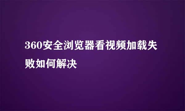 360安全浏览器看视频加载失败如何解决
