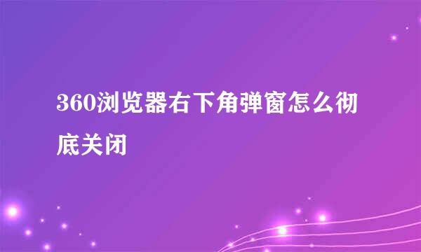 360浏览器右下角弹窗怎么彻底关闭