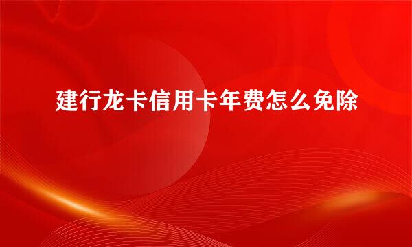 建行龙卡信用卡年费怎么免除