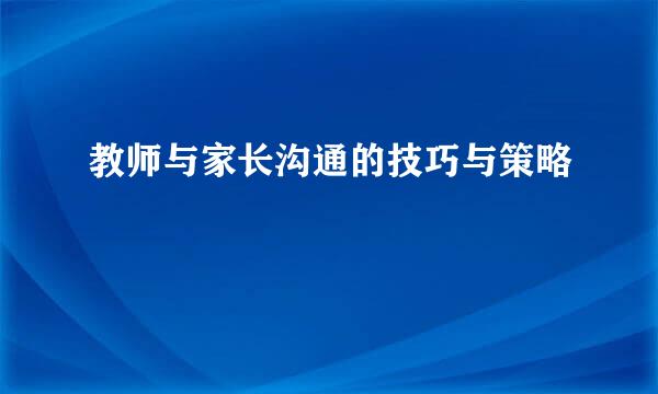 教师与家长沟通的技巧与策略