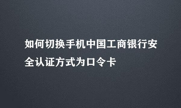 如何切换手机中国工商银行安全认证方式为口令卡