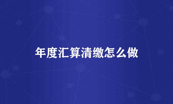 年度汇算清缴怎么做