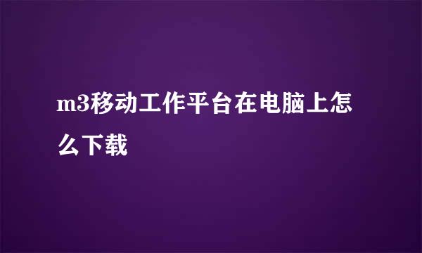 m3移动工作平台在电脑上怎么下载