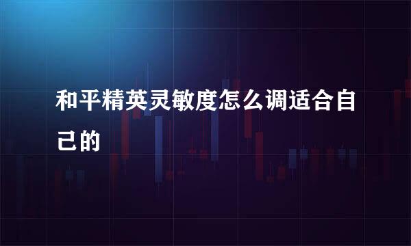 和平精英灵敏度怎么调适合自己的