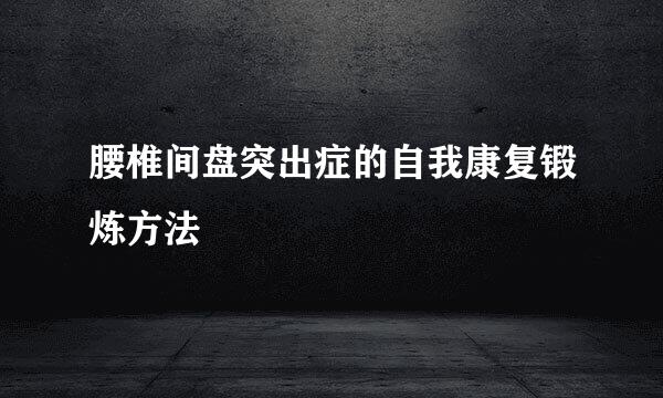 腰椎间盘突出症的自我康复锻炼方法