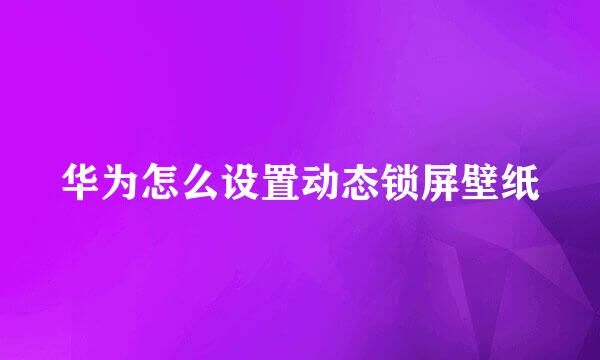 华为怎么设置动态锁屏壁纸