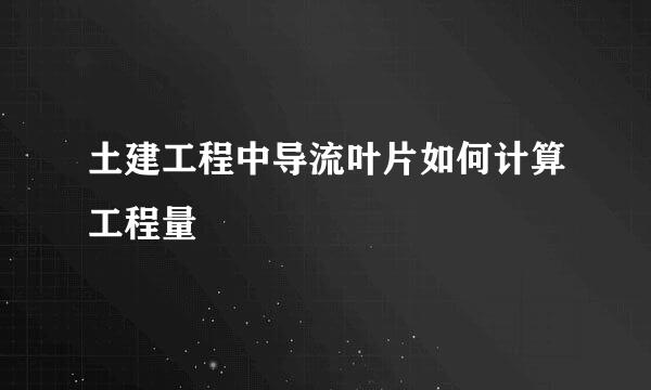 土建工程中导流叶片如何计算工程量