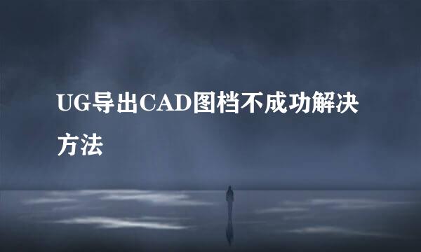 UG导出CAD图档不成功解决方法