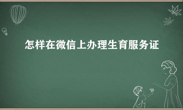 怎样在微信上办理生育服务证
